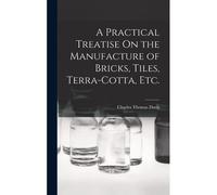 A Practical Treatise On The Manufacture Of Bricks, Tiles, Terra-Cotta, Etc.