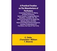 A Practical Treatise On The Manufacture Of Perfumery; Comprising Directions For Making All Kinds Of Perfumes, Sachet Powders, Fumigating Materials, Dentrifices, Cosmetics, Etc., Etc., With A Full Acco