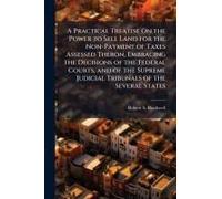A Practical Treatise On The Power To Sell Land For The Non-Payment Of Taxes Assessed Theron, Embracing The Decisions Of The Federal Courts, And Of The Supreme Judicial Tribunals Of The Several States
