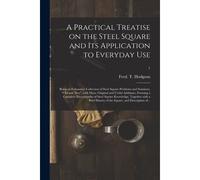 A Practical Treatise On The Steel Square And Its Application To Everyday Use: Being An Exhaustive Collection Of Steel Square Problems And Solutions,
