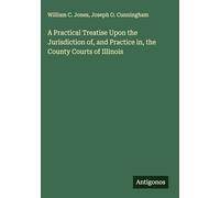A Practical Treatise Upon the Jurisdiction of, and Practice in, the County Courts of Illinois