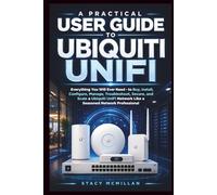 A Practical User Guide to Ubiquiti UniFi: Everything You Will Ever Need - to Buy, Install, Configure, Manage, Troubleshoot, and Scale a Ubiquiti UniFi Network Like a Seasoned Network Professional