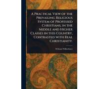 A Practical View of the Prevailing Religious System of Professed Christians, in the Middle and Higher Classes in This Country, Contrasted With Real Christianity.