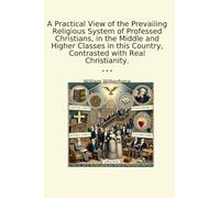 A Practical View of the Prevailing Religious System of Professed Christians, in the Middle and Higher Classes in this Country, Contrasted with Real Christianity.