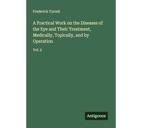 A Practical Work on the Diseases of the Eye and Their Treatment, Medically, Topically, and by Operation: Vol. 2