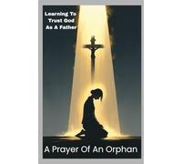 A PRAYER OF AN ORPHAN: Learning To Trust God As A Father