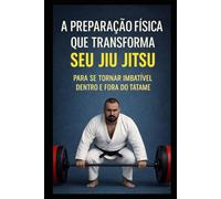 A PREPARAÇÃO FÍSICA QUE TRANSFORMA SEU JIU JITSU: PARA SE TORNAR IMBATÍVEL DENTRO E FORA DO TATAME