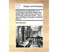 A Present for an Apprentice: Or, a Sure Guide to Gain Both Esteem and Estate. with Rules for His Conduct to His Master, and in the World. ... by a Barnard, John (Auteur)
