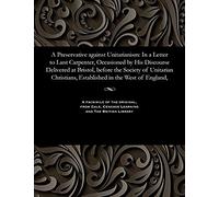 A Preservative Against Unitarianism: In A Letter To Lant Carpenter, Occasioned By His Discourse Delivered At Bristol, Before The Society Of Unitarian Christians, Established In The West Of England,