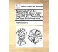 A Preservative from the Infection of the Plague, Or, Any Contagious Distemper, in City, Camp, Fleet, &C. ... Written in the Year 1666. by Thomas Wil Willis, Thomas (Auteur)