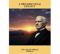 A Presidential Legacy: The Life Of Millard Fillmore