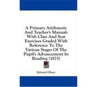 A Primary Arithmetic and Teacher's Manual: With Class and Seat Exercises Graded with Reference to the Various Stages of the Pupil's Advancement in R Olney, Edward (Auteur)