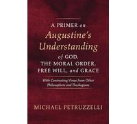 A Primer on Augustine's Understanding of God, the Moral Order, Free Will, and Grace