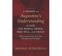 A Primer on Augustine's Understanding of God, the Moral Order, Free Will, and Grace: With Contrasting Views from Other Philosophers and Theologians