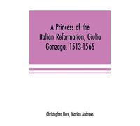 A Princess Of The Italian Reformation, Giulia Gonzaga, 1513-1566; Her Family And Her Friends