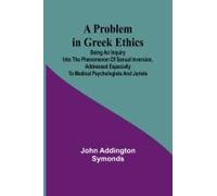A Problem In Greek Ethics; Being An Inquiry Into The Phenomenon Of Sexual Inversion, Addressed Especially To Medical Psychologists And Jurists