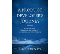 A Product Developer's Journey: A Practical Guide To Boosting R&D Productivity And Creating Innovative Products