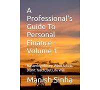 A Professional's Guide To Personal Finance - Volume 1: Mastering Money: What School Didn't Teach, But Life Will