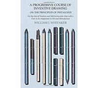 A Progressive Course Of Inventive Drawing On The Principles Of Pestalozzi - For The Use Of Teachers And Self-Instruction Also With A View To Its Adaptation To Art And Manufacture