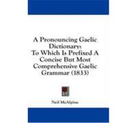 A Pronouncing Gaelic Dictionary: To Which Is Prefixed a Concise But Most Comprehensive Gaelic Grammar (1833) McAlpine, Neil (Auteur)