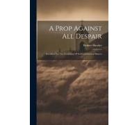 A Prop Against All Despair: Intended For The Cosolation Of Self-Condemned Sinners