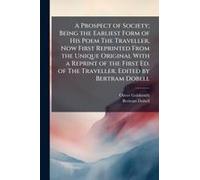 A Prospect Of Society; Being The Earliest Form Of His Poem The Traveller, Now First Reprinted From The Unique Original With A Reprint Of The First Ed. Of The Traveller. Edited By Bertram Dobell
