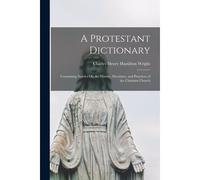 A Protestant Dictionary: Containing Articles On The History, Doctrines, And Practices Of The Christian Church
