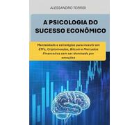 A PSICOLOGIA DO SUCESSO ECONÔMICO: Mentalidade e estratégias para investir em ETF, Criptomoedas, Bitcoin e Mercados Financeiros sem ser dominado por emoções