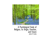 A Psychological Study Of Religion, Its Origin, Function, And Future