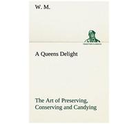 A Queens Delight The Art Of Preserving, Conserving And Candying. As Also, A Right Knowledge Of Making Perfumes, And Distilling The Most Excellent Waters.