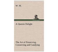 A Queens Delight The Art Of Preserving, Conserving And Candying. As Also, A Right Knowledge Of Making Perfumes, And Distilling The Most Excellent Waters.