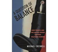 A Question of Balance: How France And the United States Created Cold War Europe