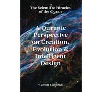 A Quranic Perspective On Creation, Evolution & Intelligent Design: The Scientific Miracles Of The Quran