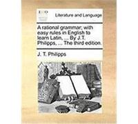 A Rational Grammar; With Easy Rules in English to Learn Latin, ... by J.T. Philipps, ... the Third Edition. Philipps, J. T. (Auteur)