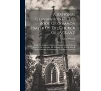 A Rational Illustration Of The Book Of Common Prayer Of The Church Of England: Being The Substance Of Every Thing Liturgical In Bishop Sparrow, Mr. L