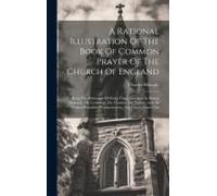 A Rational Illustration Of The Book Of Common Prayer Of The Church Of England: Being The Substance Of Every Thing Liturgical In Bishop Sparrow, Mr. L
