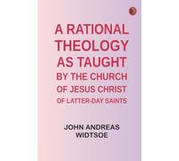 A Rational Theology, as Taught by the Church of Jesus Christ of Latter-Day Saints