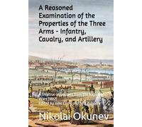 A Reasoned Examination of the Properties of the Three Arms - Infantry, Cavalry, and Artillery: A Treatise on Lessons from the Napoleonic Wars (1832)