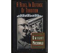 A Rebel In Defense Of Tradition: The Life And Politics Of Dwight Macdonald