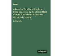 A Record of Buddhistic Kingdoms; Being an Account by the Chinese Monk Fâ-Hien of his Travels in India and Ceylon (A.D. 399-414): in large print