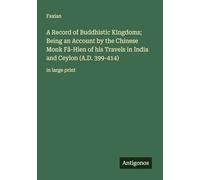 A Record of Buddhistic Kingdoms; Being an Account by the Chinese Monk Fâ-Hien of his Travels in India and Ceylon (A.D. 399-414): in large print