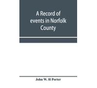 A Record Of Events In Norfolk County, Virginia, From April 19th, 1861, To May 10th, 1862, With A History Of The Soldiers And Sailors Of Norfolk County, Norfolk City And Portsmouth, Who Served In The C
