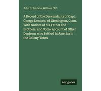 A Record of the Descendants of Capt. George Denison, of Stonington, Conn. With Notices of his Father and Brothers, and Some Account of Other Denisons who Settled in America in the Colony Times