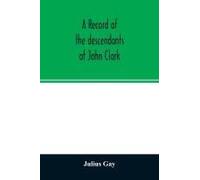 A Record Of The Descendants Of John Clark, Of Farmington, Conn. The Male Branches Brought Down To 1882. The Female Branches One Generation After The Clark Name Is Lost In Marriage