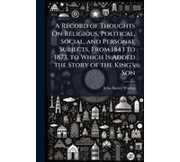 A Record of Thoughts On Religious, Political, Social, and Personal Subjects, From 1843 to 1873, to Which Is Added the Story of the King's Son