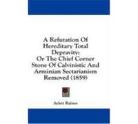 A Refutation of Hereditary Total Depravity: Or the Chief Corner Stone of Calvinistic and Arminian Sectarianism Removed (1859) Raines, Aylett (Auteur)