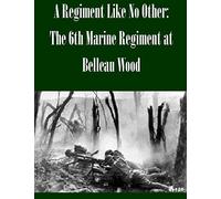 A Regiment Like No Other: The 6th Marine Regiment at Belleau Wood