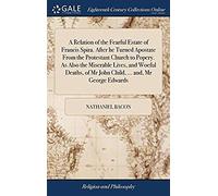 A Relation Of The Fearful Estate Of Francis Spira. After He Turned Apostate From The Protestant Church To Popery. As Also The Miserable Lives, And ... Of Mr John Child, ... And, Mr George Edwards