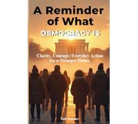 A Reminder of What Democracy Is: Clarity, Courage, and Everyday Action for a Stronger Future