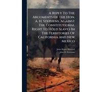 A Reply To The Arguments Of The Hon. A. H. Stephens, Against The Constitutional Right To Hold Slaves In The Territories Of California And New Mexico